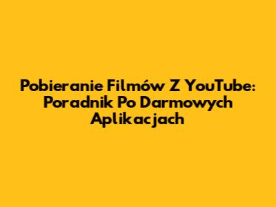 Pobieranie Filmów Z YouTube: Poradnik Po Darmowych Aplikacjach