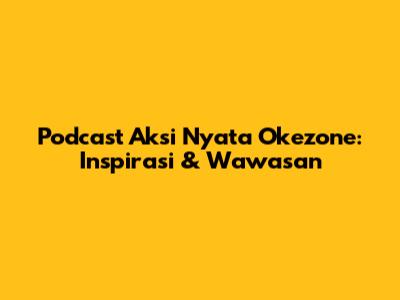 Podcast Aksi Nyata Okezone: Inspirasi & Wawasan