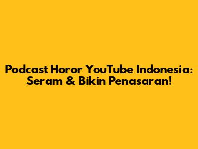 Podcast Horor YouTube Indonesia: Seram & Bikin Penasaran!