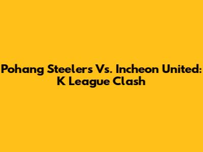 Pohang Steelers Vs. Incheon United: K League Clash