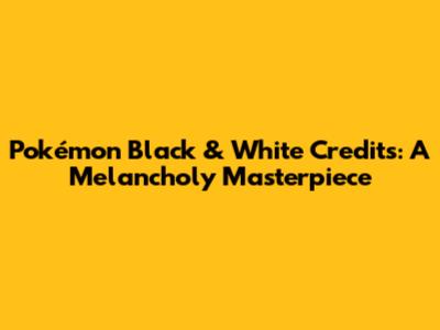 Pokémon Black & White Credits: A Melancholy Masterpiece