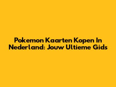Pokemon Kaarten Kopen In Nederland: Jouw Ultieme Gids