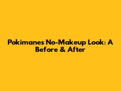 Pokimane's No-Makeup Look: A Before & After