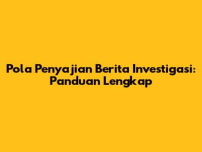 Pola Penyajian Berita Investigasi: Panduan Lengkap