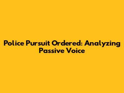 Police Pursuit Ordered: Analyzing Passive Voice