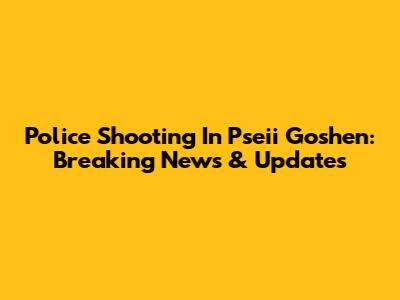 Police Shooting In Pseii Goshen: Breaking News & Updates
