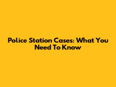Police Station Cases: What You Need To Know