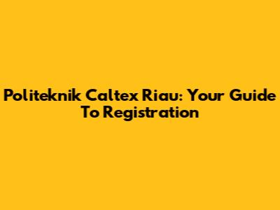 Politeknik Caltex Riau: Your Guide To Registration