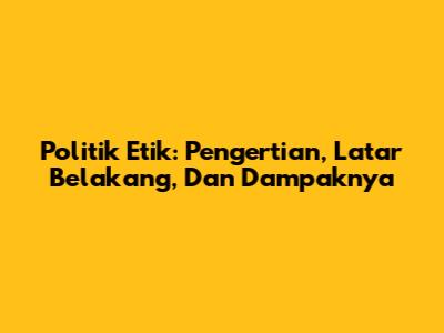 Politik Etik: Pengertian, Latar Belakang, Dan Dampaknya