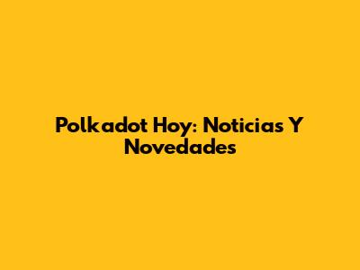 Polkadot Hoy: Noticias Y Novedades