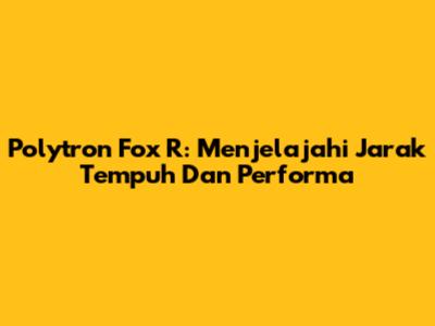 Polytron Fox R: Menjelajahi Jarak Tempuh Dan Performa