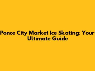 Ponce City Market Ice Skating: Your Ultimate Guide