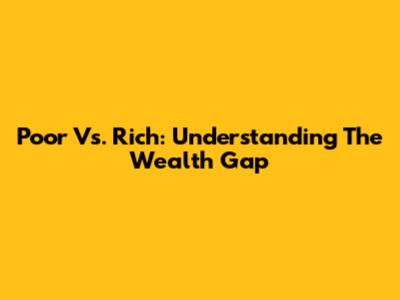 Poor Vs. Rich: Understanding The Wealth Gap