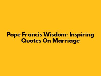 Pope Francis' Wisdom: Inspiring Quotes On Marriage
