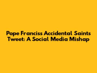 Pope Francis's Accidental Saints Tweet: A Social Media Mishap