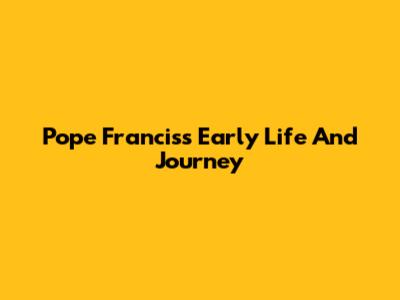 Pope Francis's Early Life And Journey