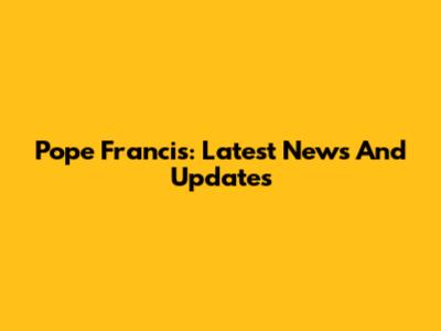 Pope Francis: Latest News And Updates