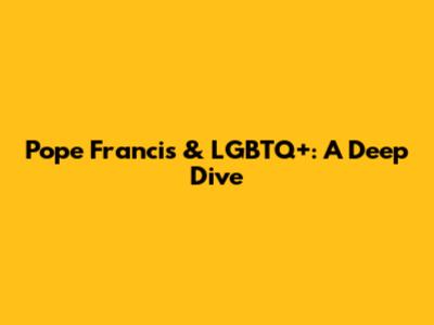 Pope Francis & LGBTQ+: A Deep Dive