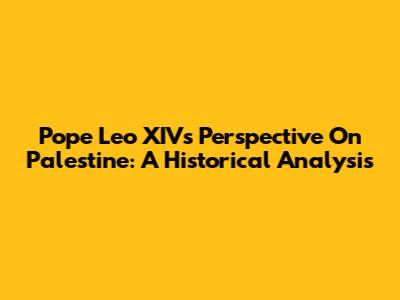 Pope Leo XIV's Perspective On Palestine: A Historical Analysis