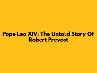 Pope Leo XIV: The Untold Story Of Robert Prevost
