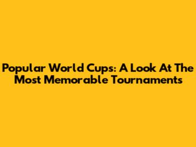 Popular World Cups: A Look At The Most Memorable Tournaments