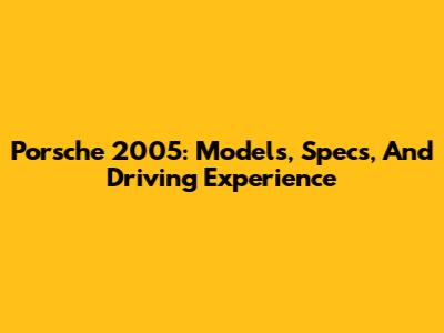 Porsche 2005: Models, Specs, And Driving Experience