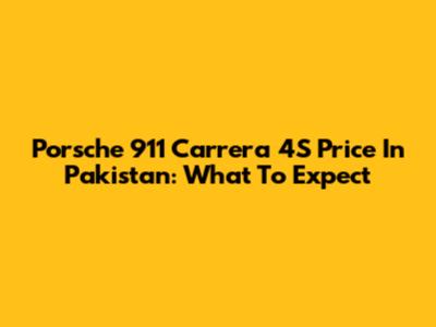Porsche 911 Carrera 4S Price In Pakistan: What To Expect