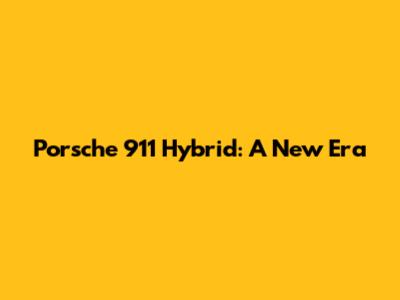 Porsche 911 Hybrid: A New Era