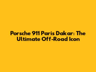 Porsche 911 Paris Dakar: The Ultimate Off-Road Icon