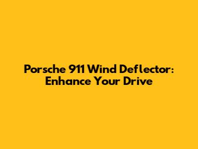 Porsche 911 Wind Deflector: Enhance Your Drive