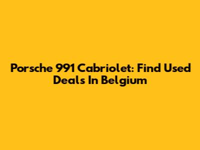 Porsche 991 Cabriolet: Find Used Deals In Belgium