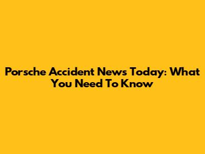 Porsche Accident News Today: What You Need To Know