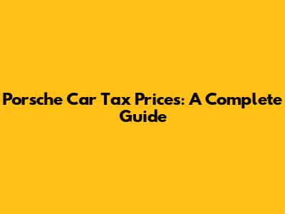 Porsche Car Tax Prices: A Complete Guide