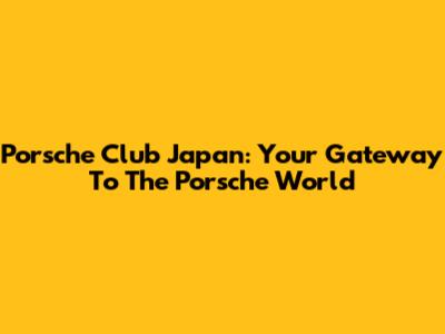 Porsche Club Japan: Your Gateway To The Porsche World