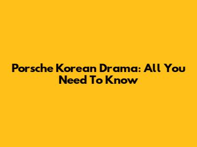 Porsche Korean Drama: All You Need To Know