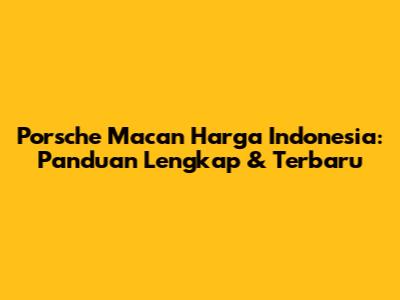 Porsche Macan Harga Indonesia: Panduan Lengkap & Terbaru