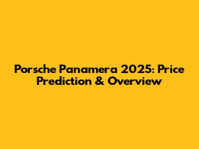 Porsche Panamera 2025: Price Prediction & Overview