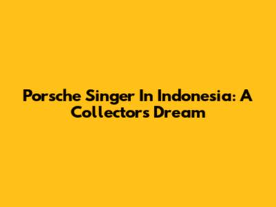 Porsche Singer In Indonesia: A Collector's Dream