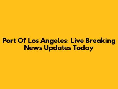 Port Of Los Angeles: Live Breaking News Updates Today
