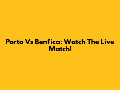 Porto Vs Benfica: Watch The Live Match!