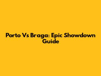 Porto Vs Braga: Epic Showdown Guide