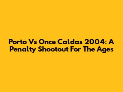 Porto Vs Once Caldas 2004: A Penalty Shootout For The Ages