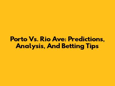 Porto Vs. Rio Ave: Predictions, Analysis, And Betting Tips