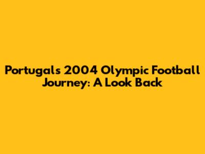 Portugal's 2004 Olympic Football Journey: A Look Back
