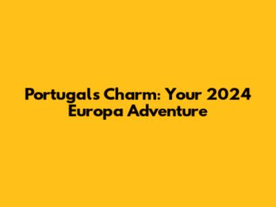 Portugal's Charm: Your 2024 Europa Adventure