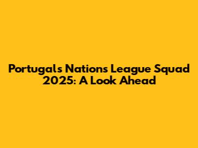 Portugal's Nations League Squad 2025: A Look Ahead