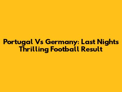 Portugal Vs Germany: Last Night's Thrilling Football Result