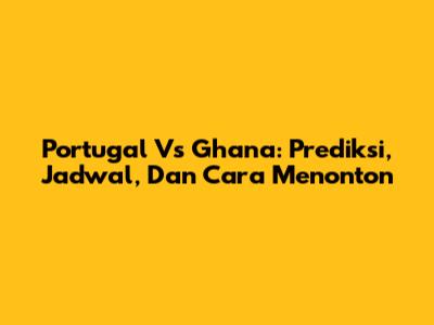 Portugal Vs Ghana: Prediksi, Jadwal, Dan Cara Menonton