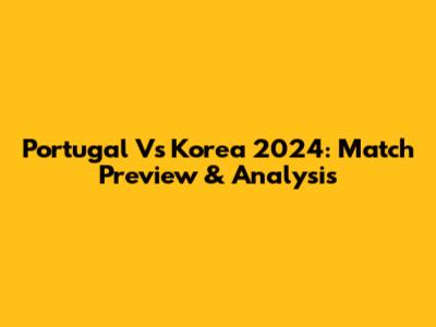 Portugal Vs Korea 2024: Match Preview & Analysis