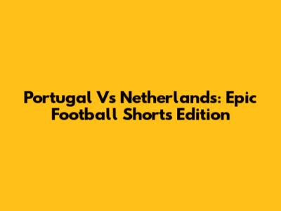 Portugal Vs Netherlands: Epic Football Shorts Edition